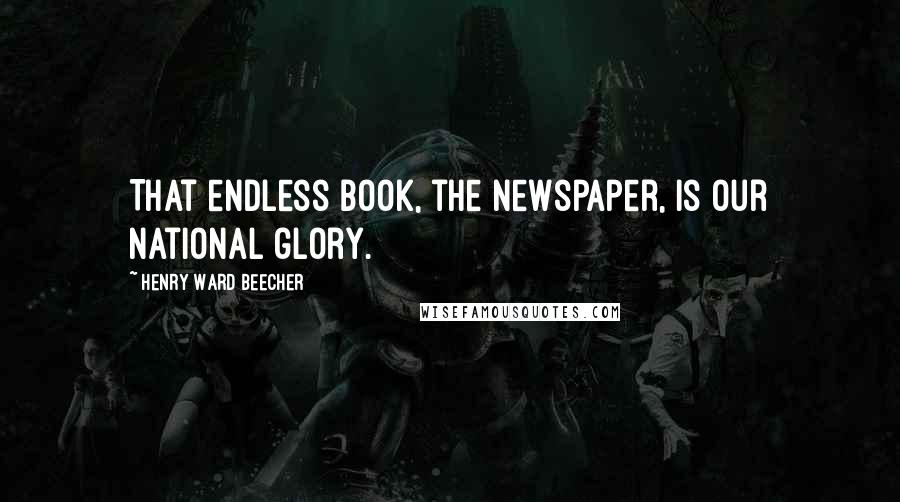 Henry Ward Beecher Quotes: That endless book, the newspaper, is our national glory.