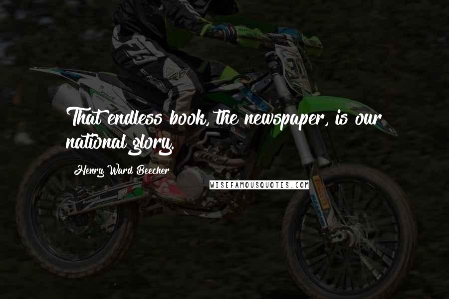 Henry Ward Beecher Quotes: That endless book, the newspaper, is our national glory.