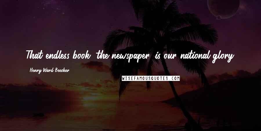 Henry Ward Beecher Quotes: That endless book, the newspaper, is our national glory.