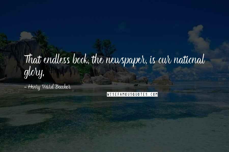 Henry Ward Beecher Quotes: That endless book, the newspaper, is our national glory.