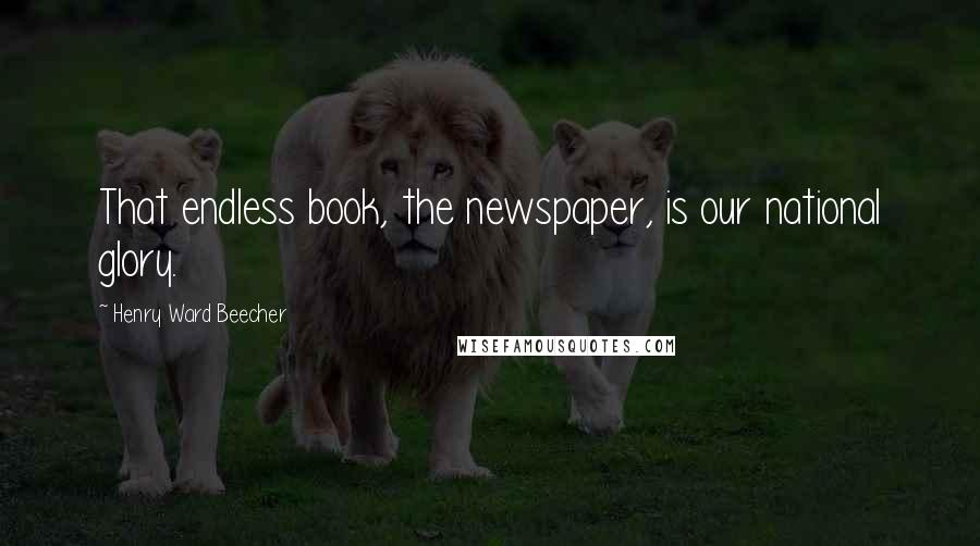 Henry Ward Beecher Quotes: That endless book, the newspaper, is our national glory.