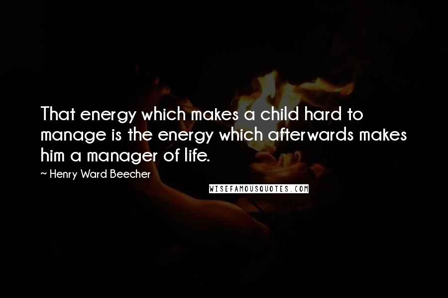 Henry Ward Beecher Quotes: That energy which makes a child hard to manage is the energy which afterwards makes him a manager of life.