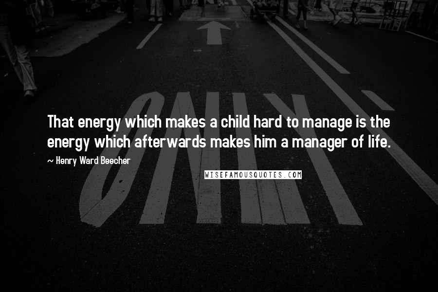 Henry Ward Beecher Quotes: That energy which makes a child hard to manage is the energy which afterwards makes him a manager of life.