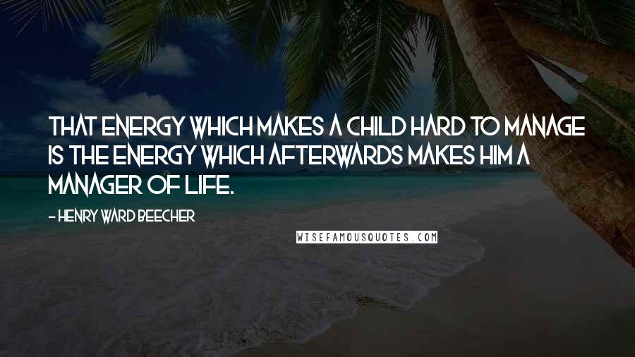 Henry Ward Beecher Quotes: That energy which makes a child hard to manage is the energy which afterwards makes him a manager of life.