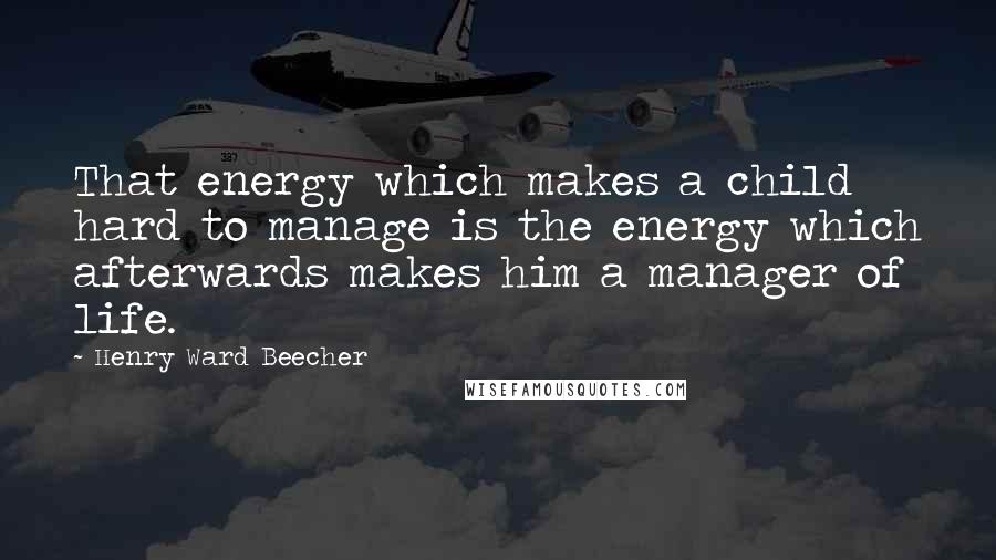 Henry Ward Beecher Quotes: That energy which makes a child hard to manage is the energy which afterwards makes him a manager of life.