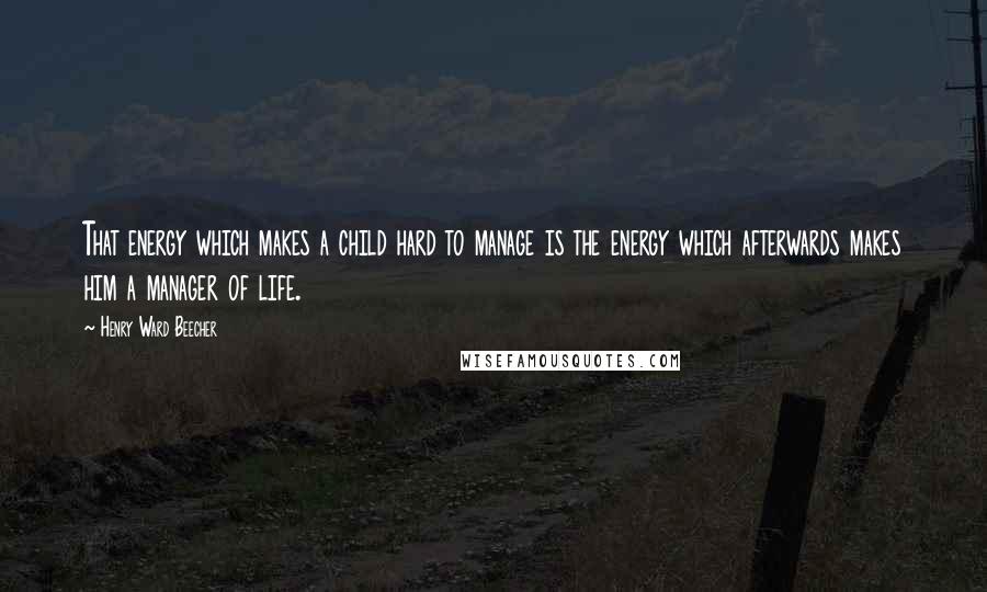 Henry Ward Beecher Quotes: That energy which makes a child hard to manage is the energy which afterwards makes him a manager of life.