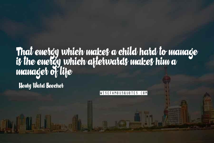 Henry Ward Beecher Quotes: That energy which makes a child hard to manage is the energy which afterwards makes him a manager of life.