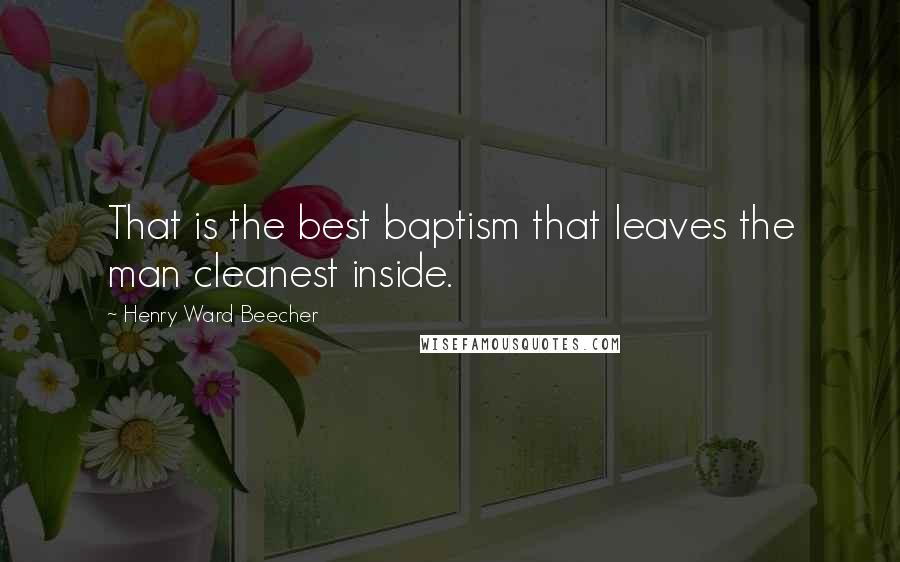 Henry Ward Beecher Quotes: That is the best baptism that leaves the man cleanest inside.