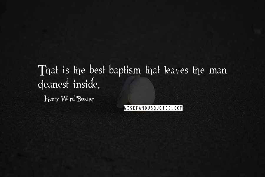 Henry Ward Beecher Quotes: That is the best baptism that leaves the man cleanest inside.