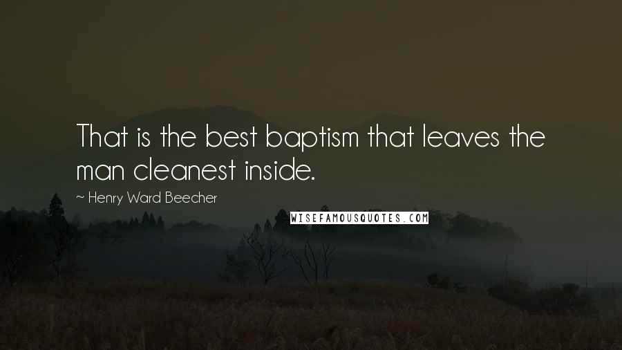 Henry Ward Beecher Quotes: That is the best baptism that leaves the man cleanest inside.