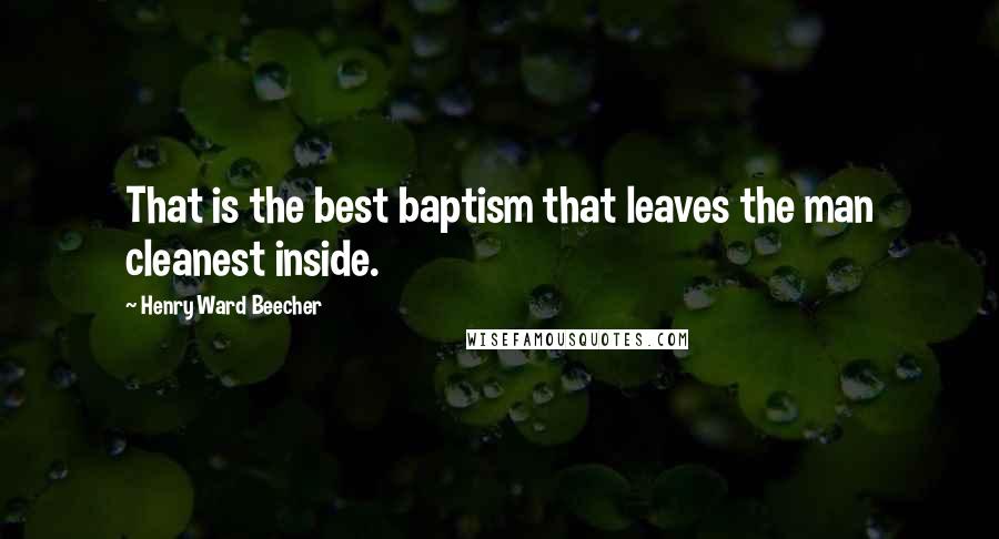 Henry Ward Beecher Quotes: That is the best baptism that leaves the man cleanest inside.