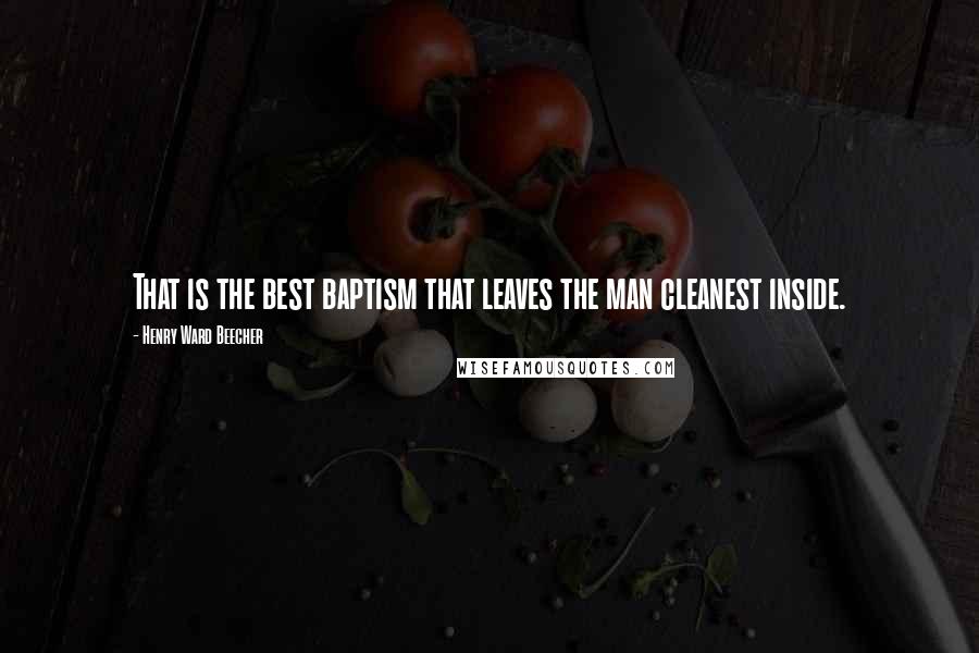 Henry Ward Beecher Quotes: That is the best baptism that leaves the man cleanest inside.