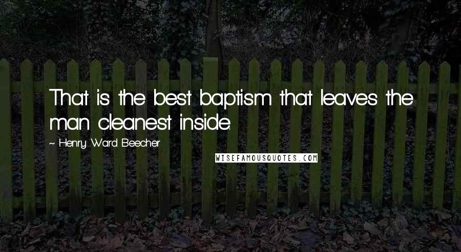 Henry Ward Beecher Quotes: That is the best baptism that leaves the man cleanest inside.