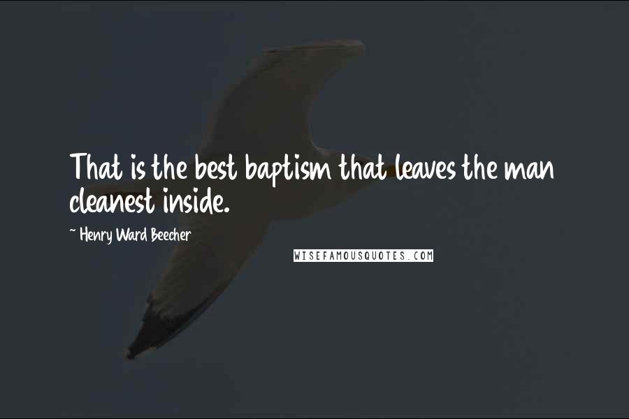 Henry Ward Beecher Quotes: That is the best baptism that leaves the man cleanest inside.