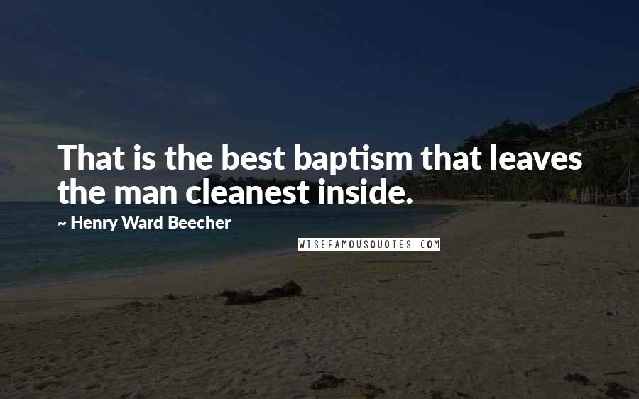 Henry Ward Beecher Quotes: That is the best baptism that leaves the man cleanest inside.
