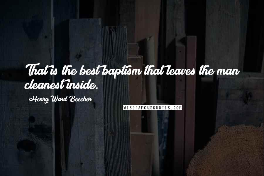 Henry Ward Beecher Quotes: That is the best baptism that leaves the man cleanest inside.
