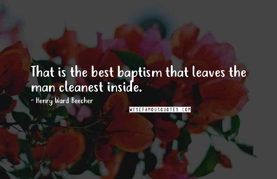 Henry Ward Beecher Quotes: That is the best baptism that leaves the man cleanest inside.