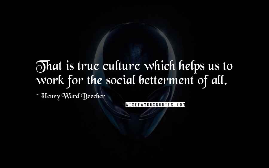 Henry Ward Beecher Quotes: That is true culture which helps us to work for the social betterment of all.