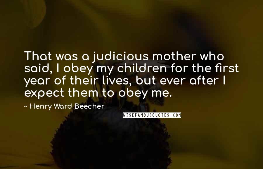 Henry Ward Beecher Quotes: That was a judicious mother who said, I obey my children for the first year of their lives, but ever after I expect them to obey me.