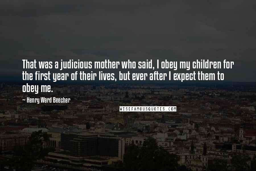 Henry Ward Beecher Quotes: That was a judicious mother who said, I obey my children for the first year of their lives, but ever after I expect them to obey me.