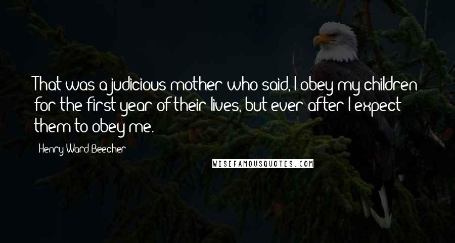 Henry Ward Beecher Quotes: That was a judicious mother who said, I obey my children for the first year of their lives, but ever after I expect them to obey me.