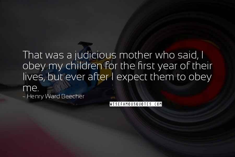 Henry Ward Beecher Quotes: That was a judicious mother who said, I obey my children for the first year of their lives, but ever after I expect them to obey me.