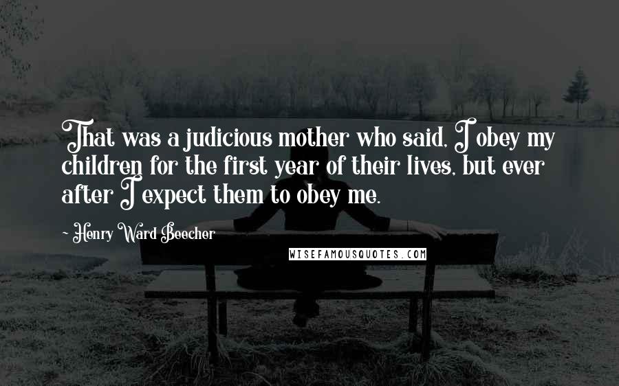 Henry Ward Beecher Quotes: That was a judicious mother who said, I obey my children for the first year of their lives, but ever after I expect them to obey me.