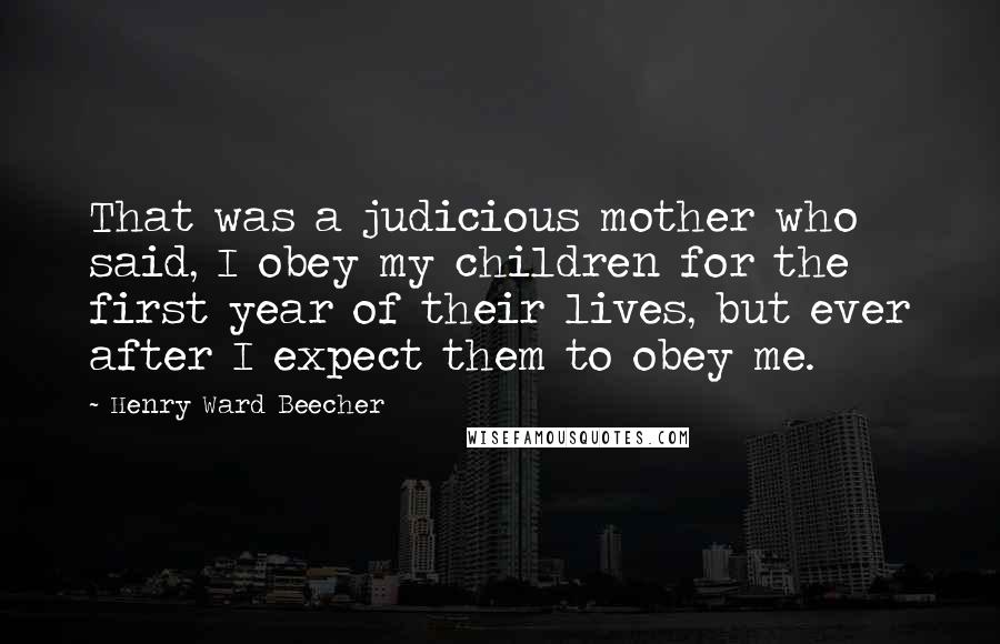 Henry Ward Beecher Quotes: That was a judicious mother who said, I obey my children for the first year of their lives, but ever after I expect them to obey me.