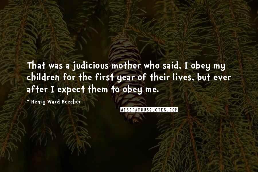 Henry Ward Beecher Quotes: That was a judicious mother who said, I obey my children for the first year of their lives, but ever after I expect them to obey me.