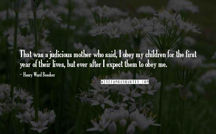 Henry Ward Beecher Quotes: That was a judicious mother who said, I obey my children for the first year of their lives, but ever after I expect them to obey me.