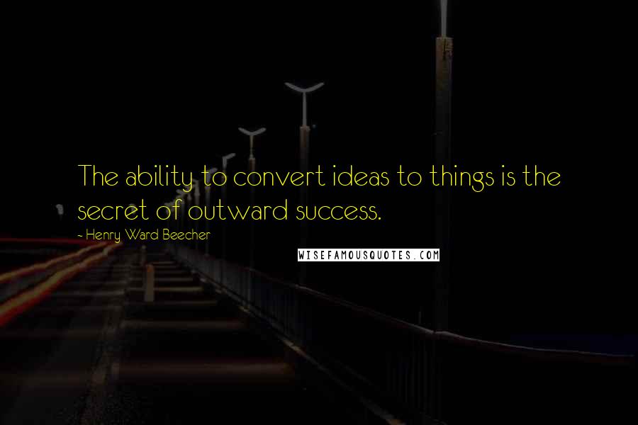 Henry Ward Beecher Quotes: The ability to convert ideas to things is the secret of outward success.