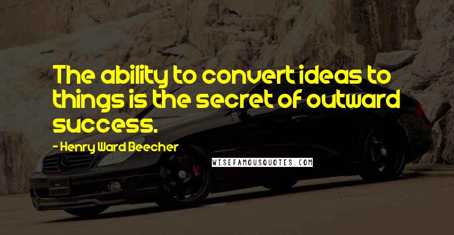 Henry Ward Beecher Quotes: The ability to convert ideas to things is the secret of outward success.