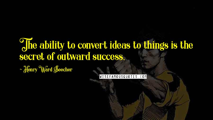 Henry Ward Beecher Quotes: The ability to convert ideas to things is the secret of outward success.