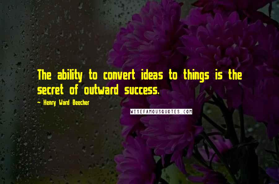 Henry Ward Beecher Quotes: The ability to convert ideas to things is the secret of outward success.