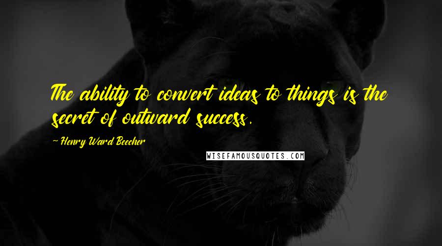 Henry Ward Beecher Quotes: The ability to convert ideas to things is the secret of outward success.