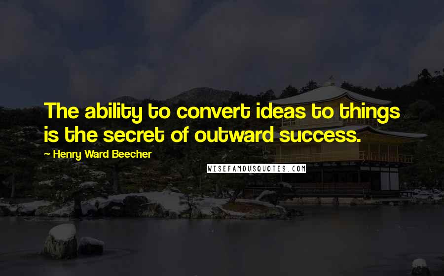 Henry Ward Beecher Quotes: The ability to convert ideas to things is the secret of outward success.