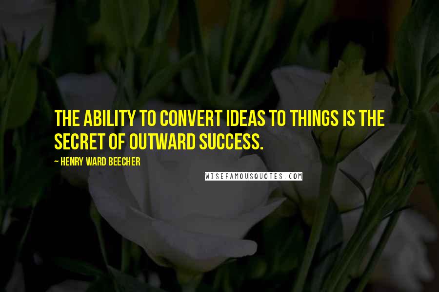 Henry Ward Beecher Quotes: The ability to convert ideas to things is the secret of outward success.