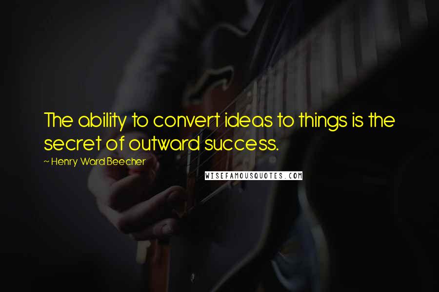 Henry Ward Beecher Quotes: The ability to convert ideas to things is the secret of outward success.