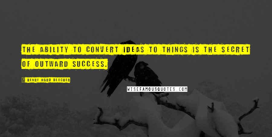 Henry Ward Beecher Quotes: The ability to convert ideas to things is the secret of outward success.