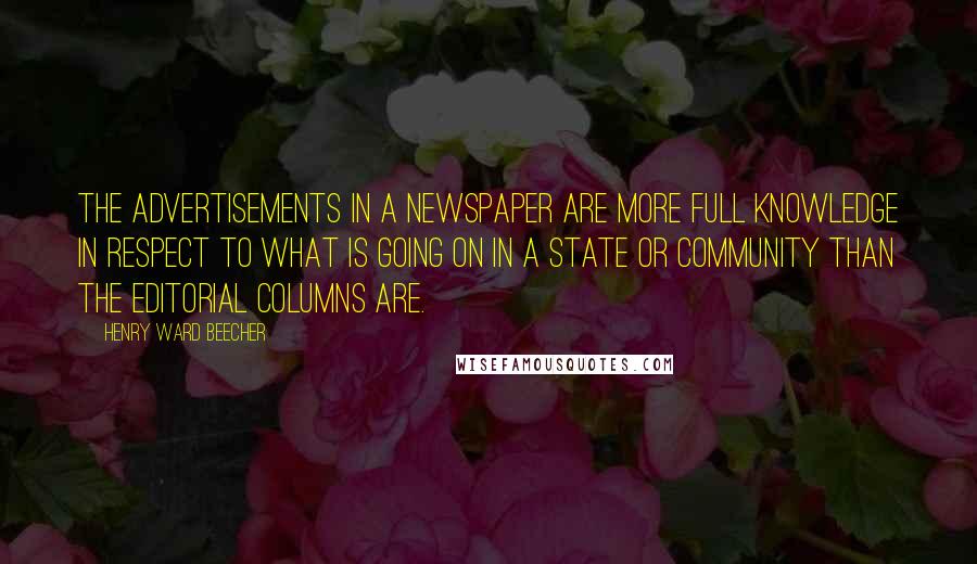 Henry Ward Beecher Quotes: The advertisements in a newspaper are more full knowledge in respect to what is going on in a state or community than the editorial columns are.
