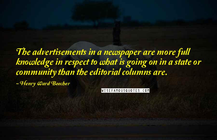 Henry Ward Beecher Quotes: The advertisements in a newspaper are more full knowledge in respect to what is going on in a state or community than the editorial columns are.