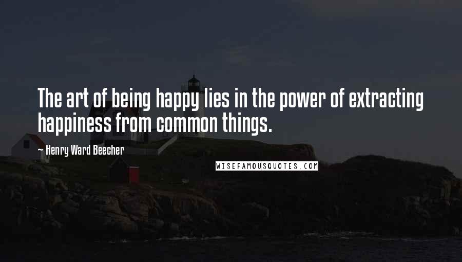 Henry Ward Beecher Quotes: The art of being happy lies in the power of extracting happiness from common things.