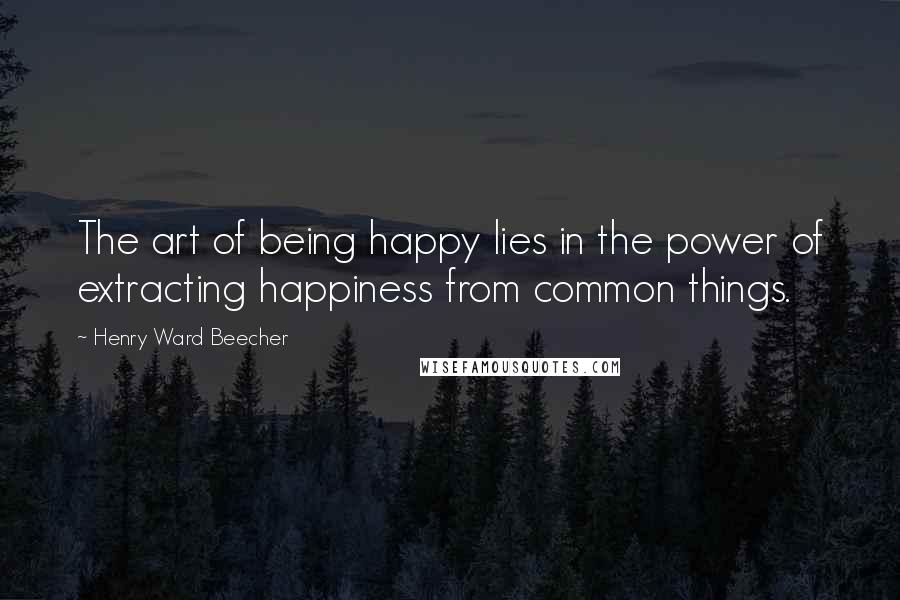 Henry Ward Beecher Quotes: The art of being happy lies in the power of extracting happiness from common things.