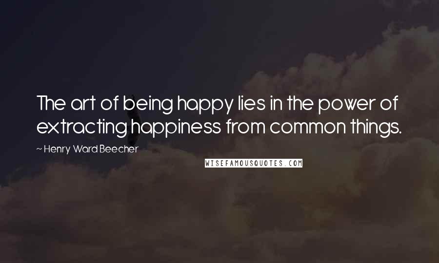 Henry Ward Beecher Quotes: The art of being happy lies in the power of extracting happiness from common things.