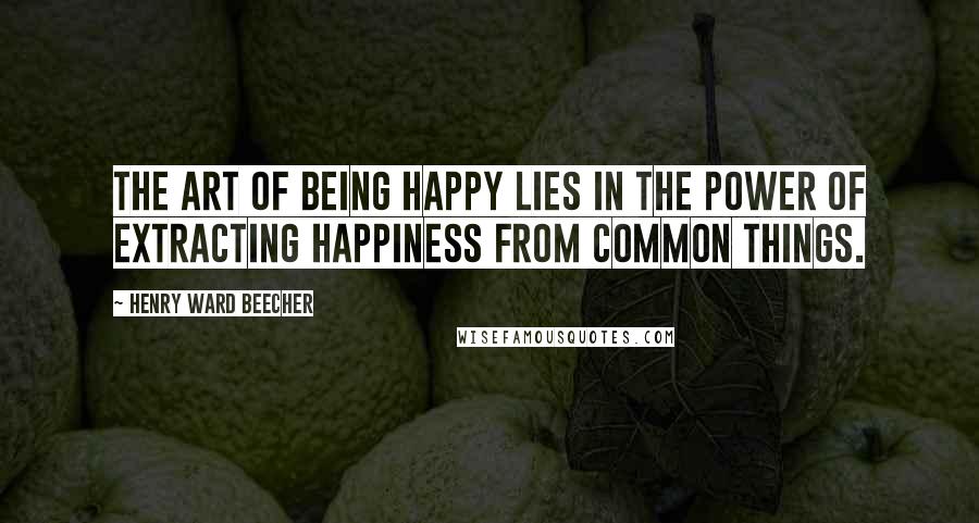 Henry Ward Beecher Quotes: The art of being happy lies in the power of extracting happiness from common things.