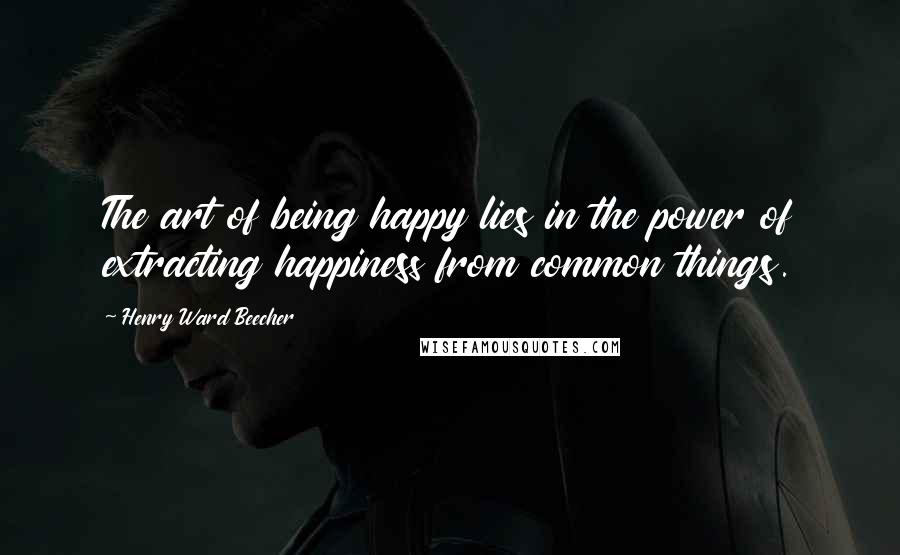 Henry Ward Beecher Quotes: The art of being happy lies in the power of extracting happiness from common things.