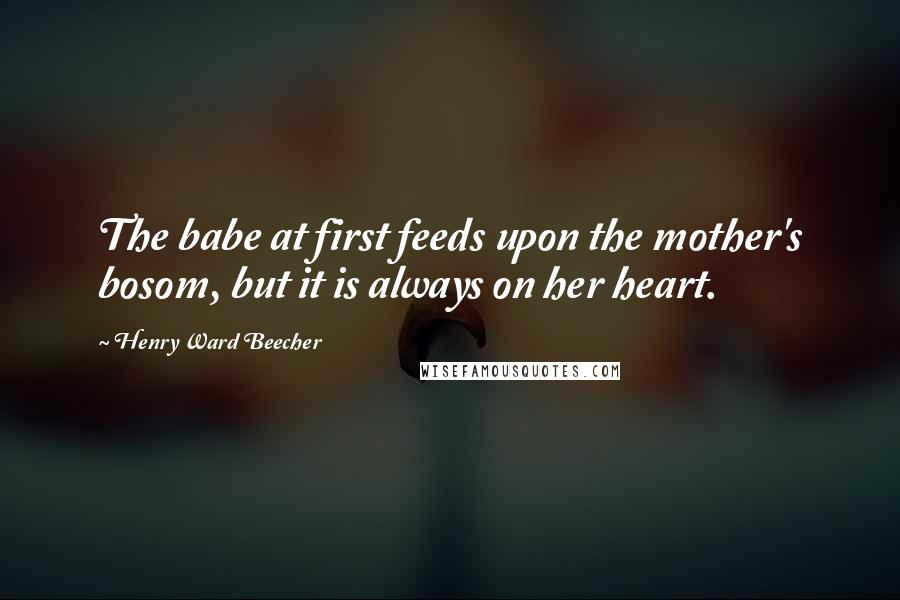 Henry Ward Beecher Quotes: The babe at first feeds upon the mother's bosom, but it is always on her heart.