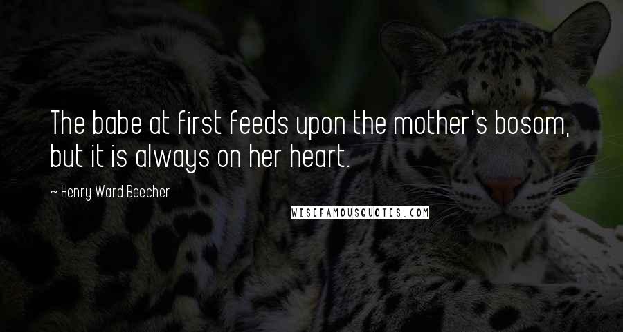 Henry Ward Beecher Quotes: The babe at first feeds upon the mother's bosom, but it is always on her heart.