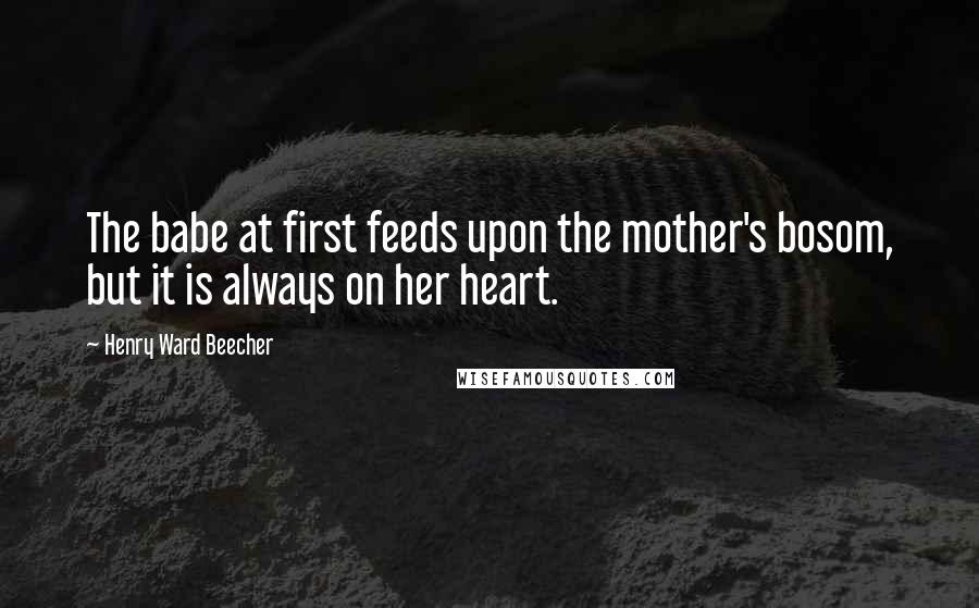 Henry Ward Beecher Quotes: The babe at first feeds upon the mother's bosom, but it is always on her heart.