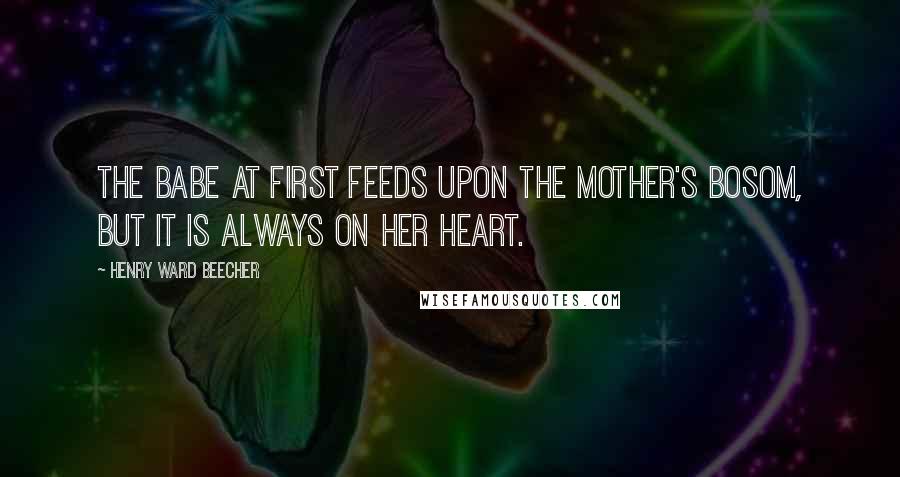 Henry Ward Beecher Quotes: The babe at first feeds upon the mother's bosom, but it is always on her heart.